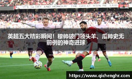 英超五大精彩瞬间！穆帅破门领头羊、瓜帅史无前例的神奇进球