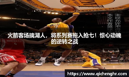 火箭客场擒湖人，将系列赛拖入抢七！惊心动魄的逆转之战