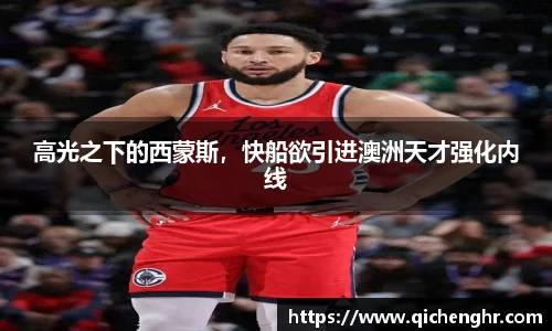 高光之下的西蒙斯，快船欲引进澳洲天才强化内线