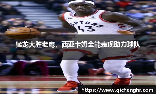 猛龙大胜老鹰，西亚卡姆全能表现助力球队