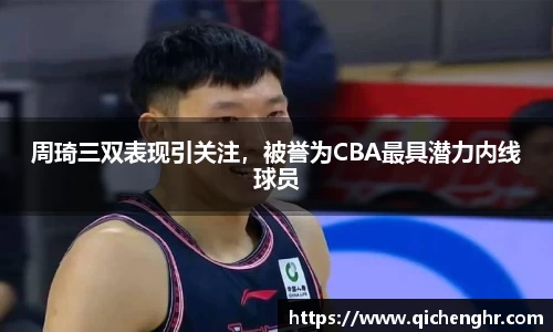 周琦三双表现引关注，被誉为CBA最具潜力内线球员