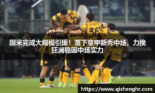 国米完成大规模引援！签下意甲新秀中场，力挽狂澜稳固中场实力