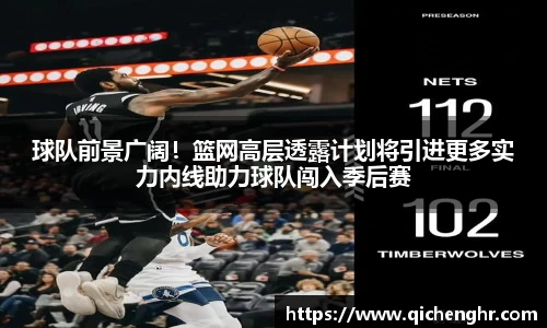 球队前景广阔！篮网高层透露计划将引进更多实力内线助力球队闯入季后赛