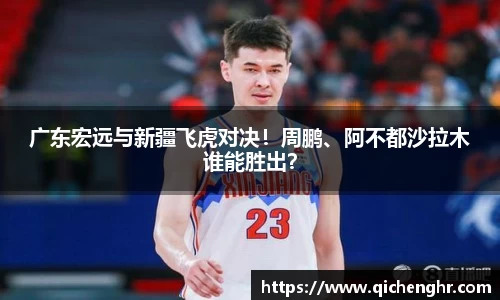 广东宏远与新疆飞虎对决！周鹏、阿不都沙拉木谁能胜出？