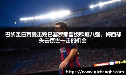 巴黎圣日耳曼击败巴塞罗那晋级欧冠八强，梅西却失去惊世一击的机会