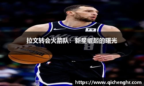 拉文转会火箭队：新星崛起的曙光