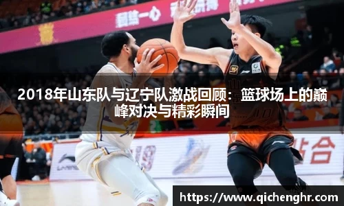 2018年山东队与辽宁队激战回顾：篮球场上的巅峰对决与精彩瞬间