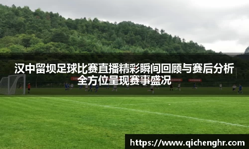 汉中留坝足球比赛直播精彩瞬间回顾与赛后分析全方位呈现赛事盛况