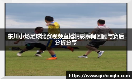 东川小场足球比赛视频直播精彩瞬间回顾与赛后分析分享
