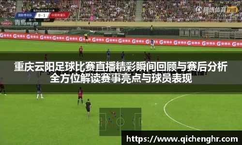 重庆云阳足球比赛直播精彩瞬间回顾与赛后分析全方位解读赛事亮点与球员表现