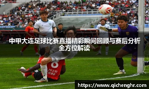 中甲大连足球比赛直播精彩瞬间回顾与赛后分析全方位解读