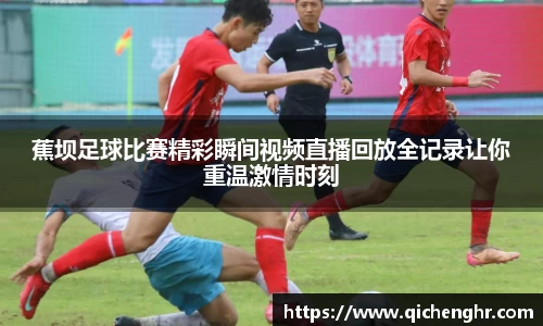 蕉坝足球比赛精彩瞬间视频直播回放全记录让你重温激情时刻