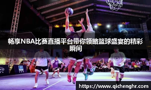 畅享NBA比赛直播平台带你领略篮球盛宴的精彩瞬间